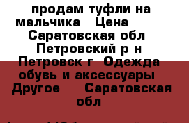 продам туфли на мальчика › Цена ­ 450 - Саратовская обл., Петровский р-н, Петровск г. Одежда, обувь и аксессуары » Другое   . Саратовская обл.